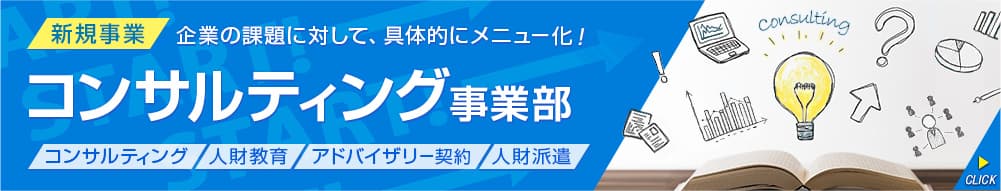 企業の課題に対して、具体的にメニュー化！コンサルティング事業部「コンサルティング」「人財教育」「アドバイザリー契約」「人財派遣」