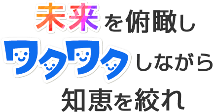 未来を俯瞰しワクワクしながら知恵を絞れ