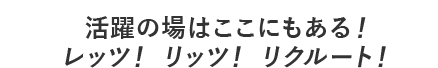 活躍の場はここにもある！ 集え経験者！ レッツ！ リッツ！ リクルート！